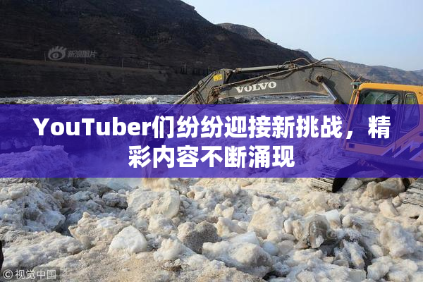 YouTuber们纷纷迎接新挑战，精彩内容不断涌现