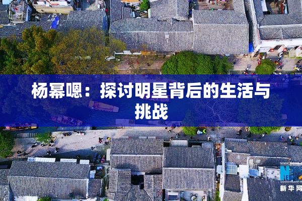 杨幂嗯：探讨明星背后的生活与挑战