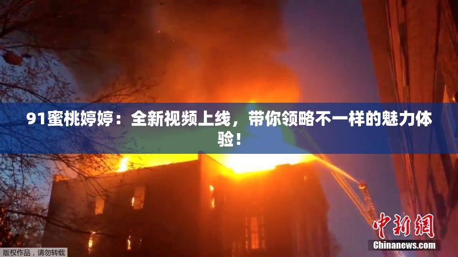 91蜜桃婷婷：全新视频上线，带你领略不一样的魅力体验！