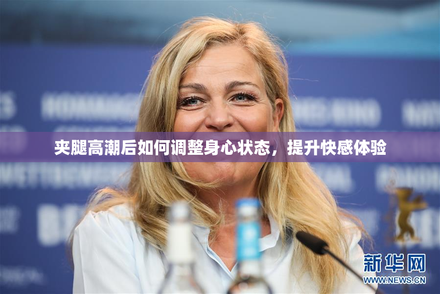 夹腿高潮后如何调整身心状态，提升快感体验