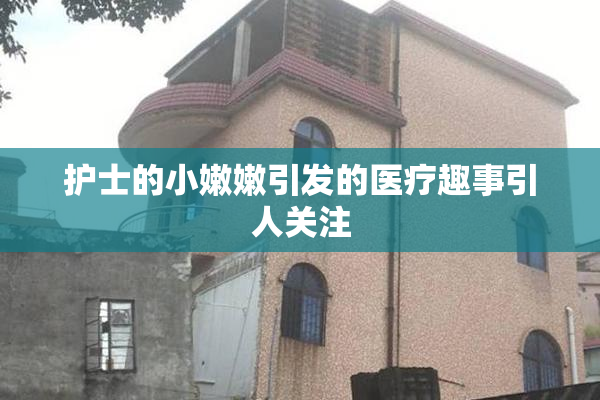 护士的小嫩嫩引发的医疗趣事引人关注