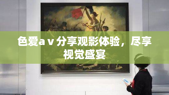 色爱aⅴ分享观影体验，尽享视觉盛宴