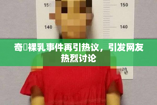 奇犽裸乳事件再引热议，引发网友热烈讨论