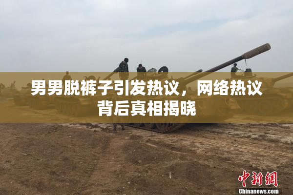 男男脱裤子引发热议，网络热议背后真相揭晓