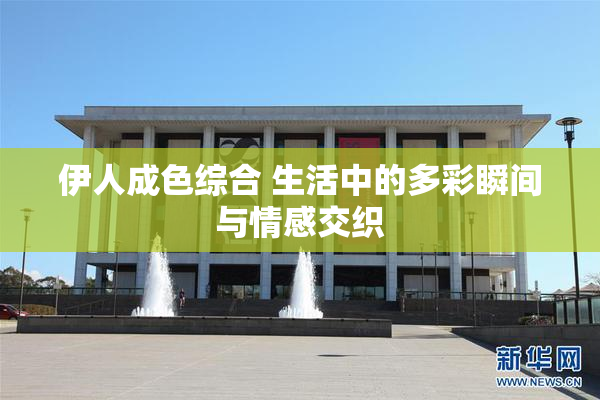 伊人成色综合 生活中的多彩瞬间与情感交织