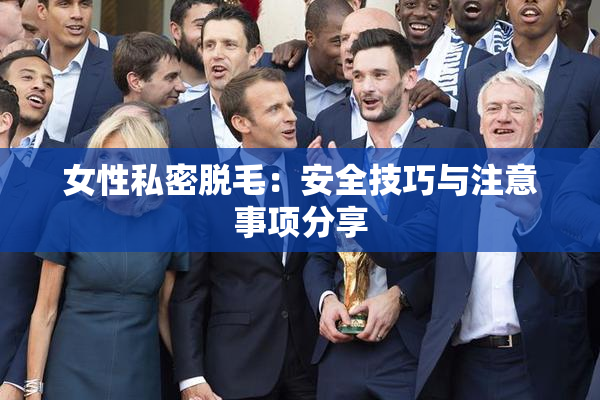 女性私密脱毛：安全技巧与注意事项分享