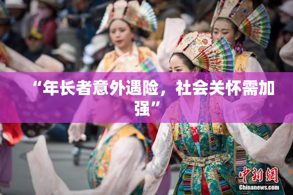 “年长者意外遇险，社会关怀需加强”