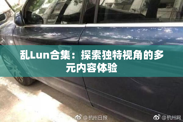 乱Lun合集：探索独特视角的多元内容体验
