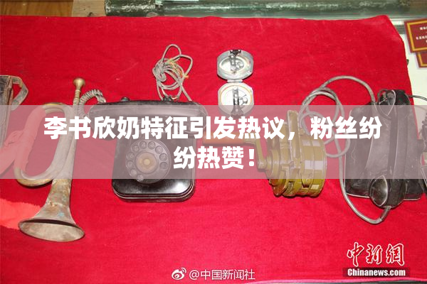李书欣奶特征引发热议，粉丝纷纷热赞！