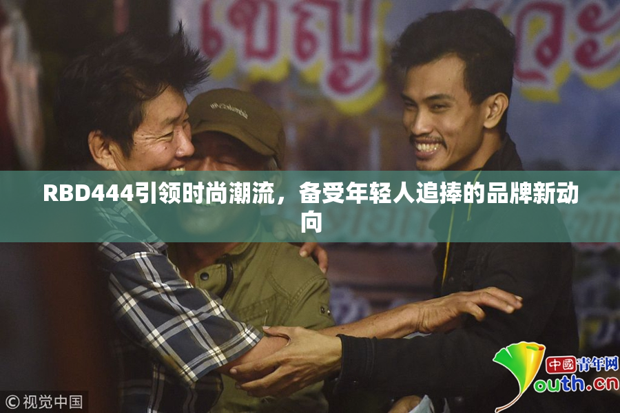 RBD444引领时尚潮流，备受年轻人追捧的品牌新动向