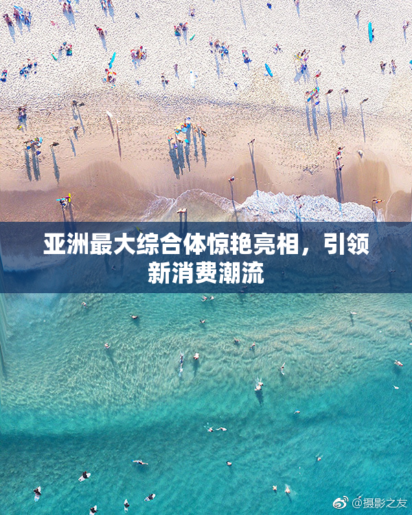 亚洲最大综合体惊艳亮相，引领新消费潮流