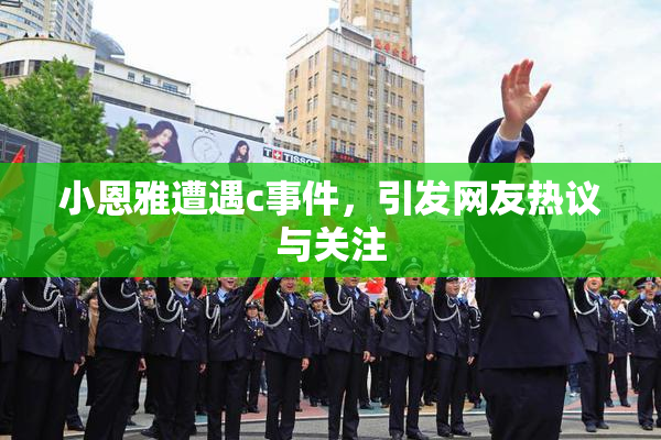 小恩雅遭遇c事件，引发网友热议与关注