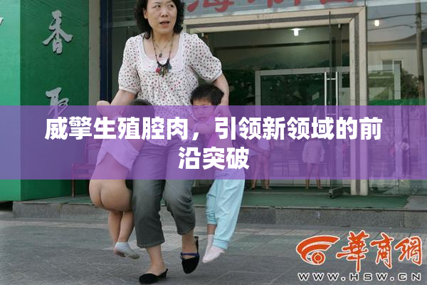 威擎生殖腔肉，引领新领域的前沿突破