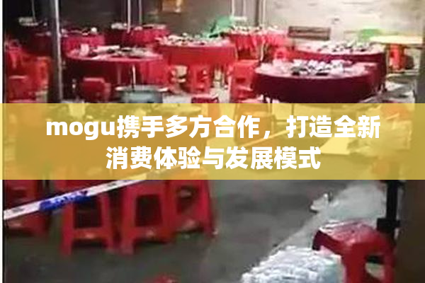 mogu携手多方合作，打造全新消费体验与发展模式