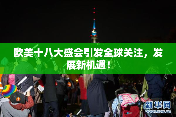 欧美十八大盛会引发全球关注，发展新机遇！