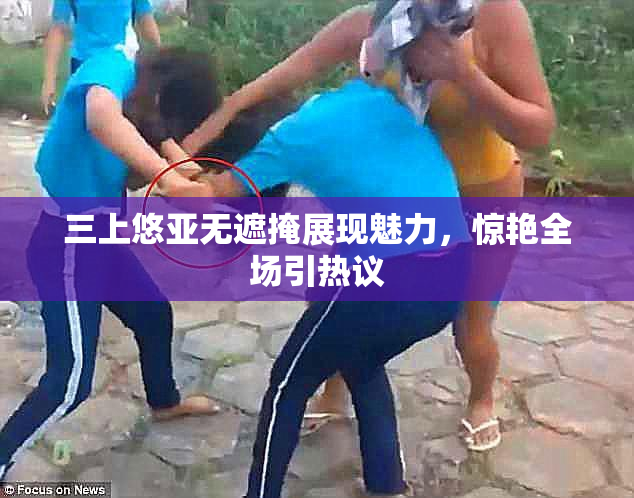 三上悠亚无遮掩展现魅力，惊艳全场引热议