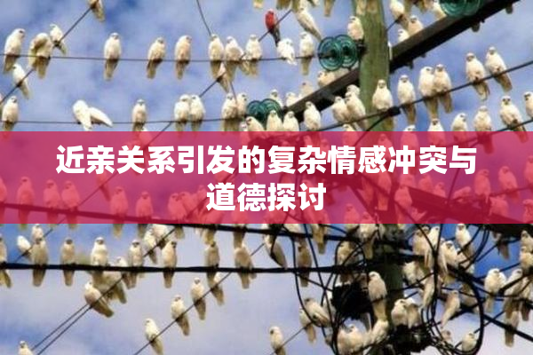近亲关系引发的复杂情感冲突与道德探讨