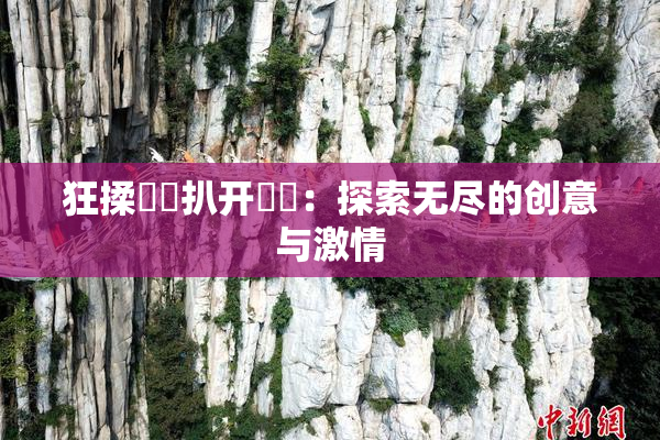 狂揉❌‌扒开❌‌：探索无尽的创意与激情