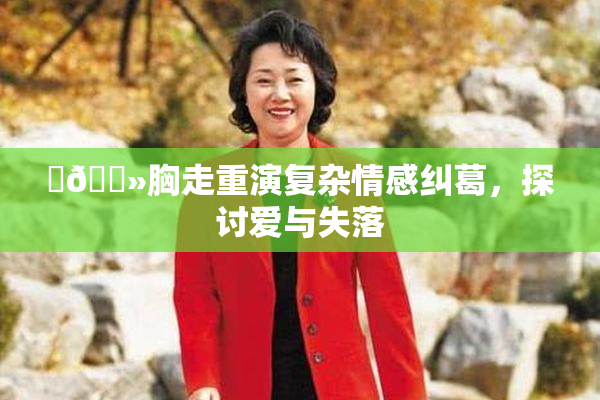 ‌🐻胸走重演复杂情感纠葛，探讨爱与失落