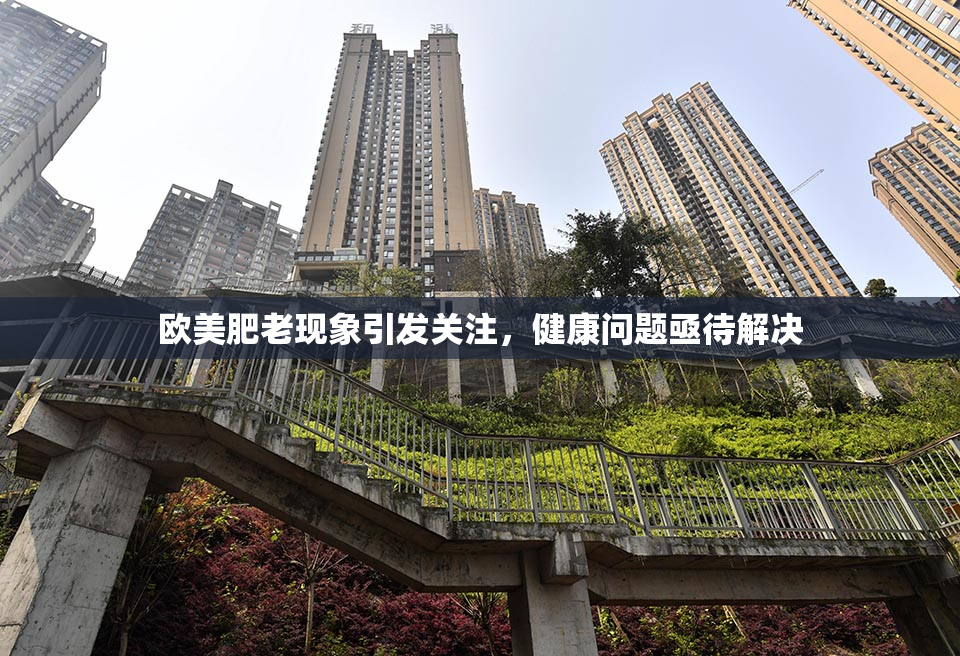 欧美肥老现象引发关注，健康问题亟待解决
