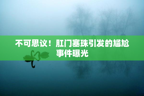 不可思议！肛门塞珠引发的尴尬事件曝光