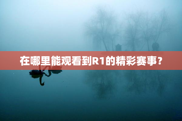 在哪里能观看到R1的精彩赛事？