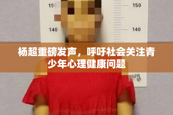 杨超重磅发声，呼吁社会关注青少年心理健康问题