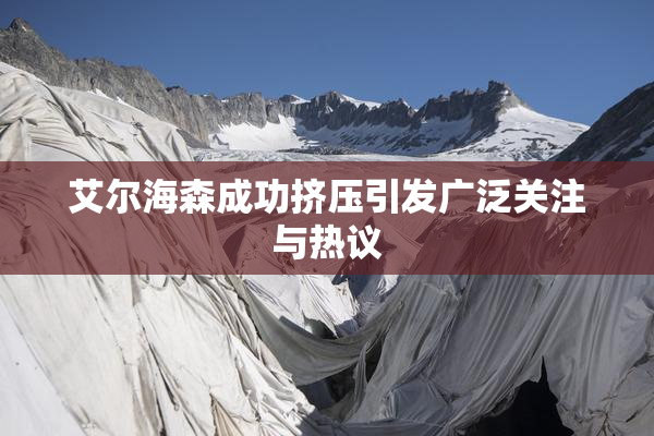 艾尔海森成功挤压引发广泛关注与热议