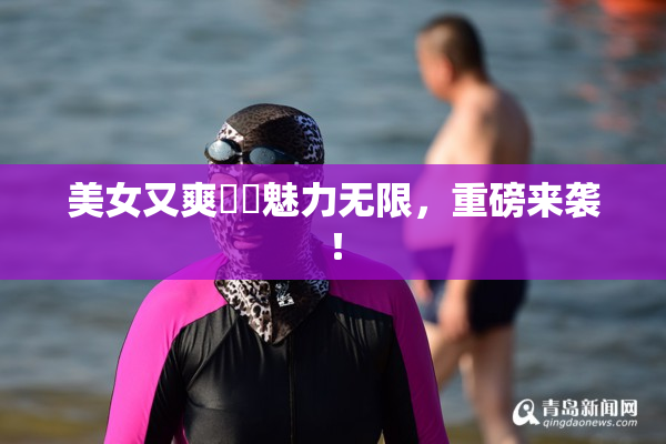美女又爽❌‌魅力无限，重磅来袭！