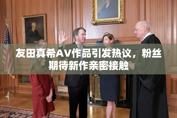友田真希AV作品引发热议，粉丝期待新作亲密接触