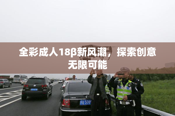 全彩成人18β新风潮，探索创意无限可能