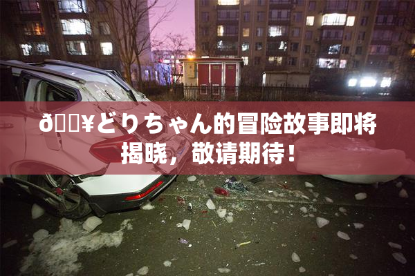 🔥どりちゃん的冒险故事即将揭晓，敬请期待！