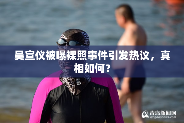 吴宣仪被曝裸照事件引发热议，真相如何？