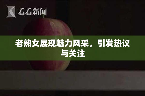 老熟女展现魅力风采，引发热议与关注