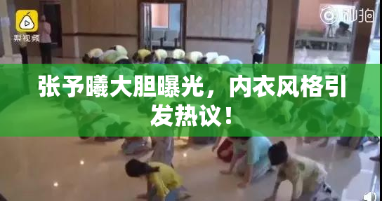张予曦大胆曝光，内衣风格引发热议！