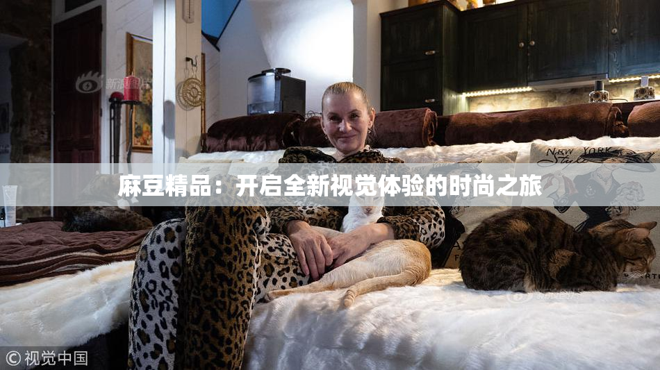 麻豆精品：开启全新视觉体验的时尚之旅
