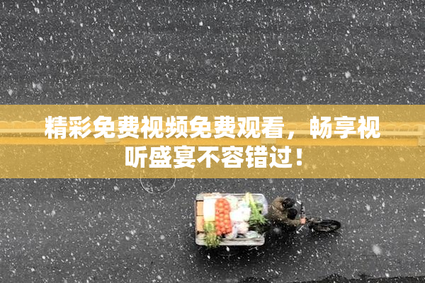 精彩免费视频免费观看，畅享视听盛宴不容错过！