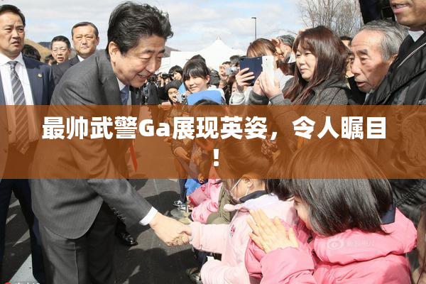 最帅武警Ga展现英姿，令人瞩目！