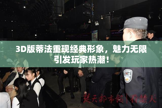 3D版蒂法重现经典形象，魅力无限引发玩家热潮！