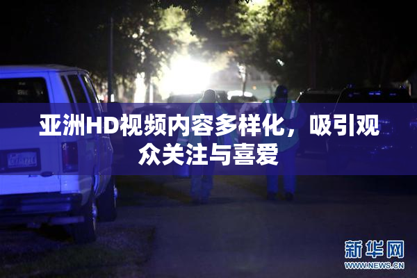 亚洲HD视频内容多样化，吸引观众关注与喜爱