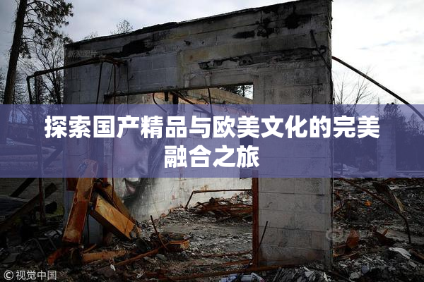 探索国产精品与欧美文化的完美融合之旅