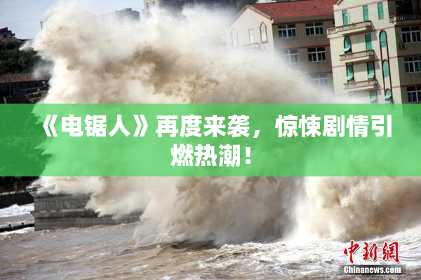 《电锯人》再度来袭，惊悚剧情引燃热潮！