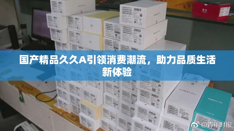 国产精品久久A引领消费潮流，助力品质生活新体验