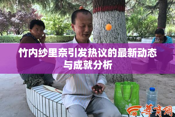 竹内纱里奈引发热议的最新动态与成就分析