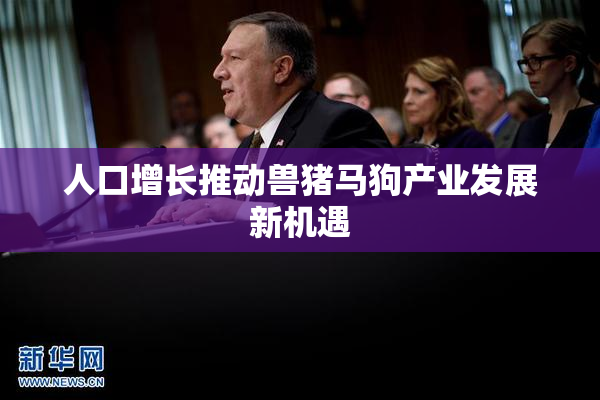 人口增长推动兽猪马狗产业发展新机遇