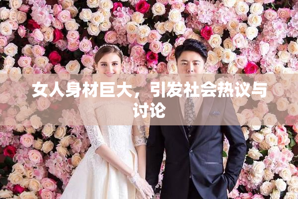 女人身材巨大，引发社会热议与讨论