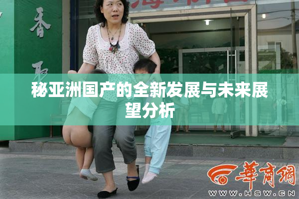 秘亚洲国产的全新发展与未来展望分析