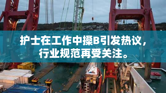 护士在工作中搡B引发热议，行业规范再受关注。