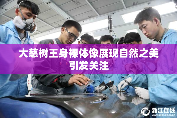 大慈树王身裸体像展现自然之美引发关注