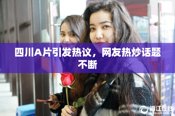四川A片引发热议，网友热炒话题不断